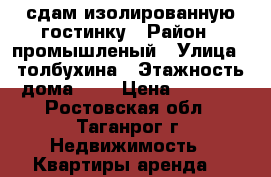 сдам изолированную гостинку › Район ­ промышленый › Улица ­ толбухина › Этажность дома ­ 5 › Цена ­ 6 500 - Ростовская обл., Таганрог г. Недвижимость » Квартиры аренда   